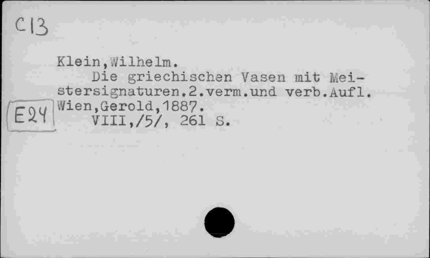 ﻿Klein,Wilhelm.
Die griechischen Vasen mit Meist ersignaturen .2.verm. und. verb.Auf 1.
CdU Wien,Gerold,1887.
VIII,/5/, 261 S.